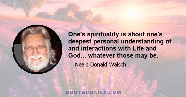 One's spirituality is about one's deepest personal understanding of and interactions with Life and God... whatever those may be.