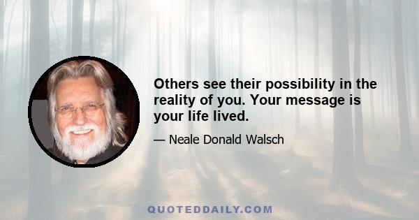 Others see their possibility in the reality of you. Your message is your life lived.