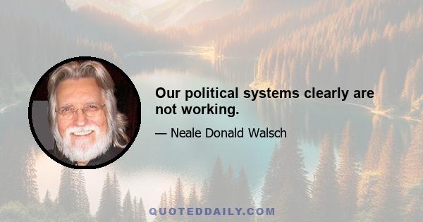 Our political systems clearly are not working.