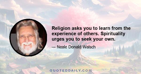 Religion asks you to learn from the experience of others. Spirituality urges you to seek your own.