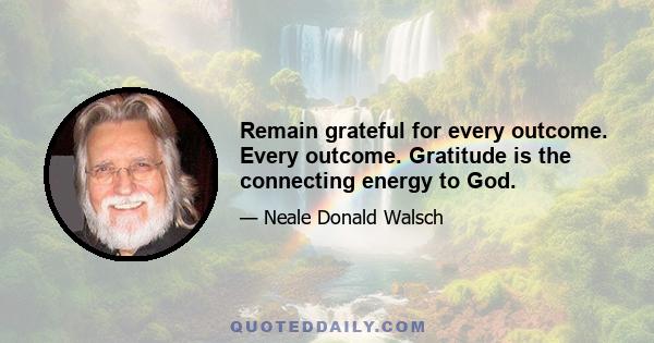 Remain grateful for every outcome. Every outcome. Gratitude is the connecting energy to God.