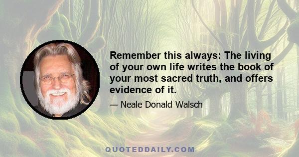 Remember this always: The living of your own life writes the book of your most sacred truth, and offers evidence of it.