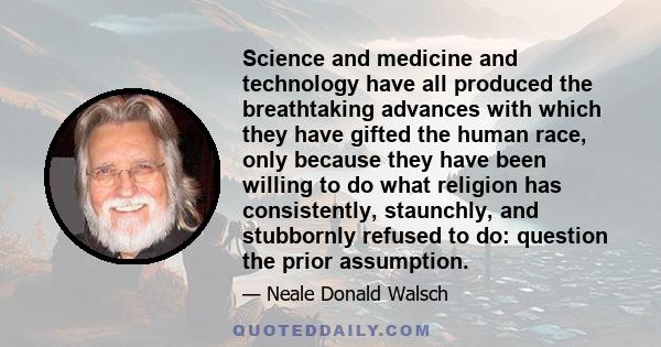 Science and medicine and technology have all produced the breathtaking advances with which they have gifted the human race, only because they have been willing to do what religion has consistently, staunchly, and