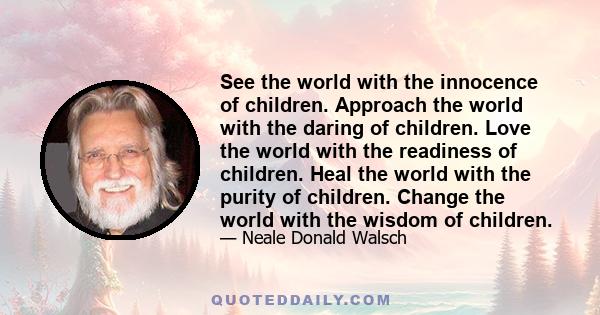 See the world with the innocence of children. Approach the world with the daring of children. Love the world with the readiness of children. Heal the world with the purity of children. Change the world with the wisdom