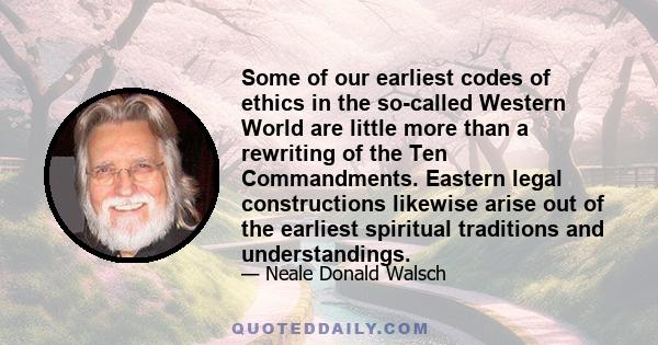 Some of our earliest codes of ethics in the so-called Western World are little more than a rewriting of the Ten Commandments. Eastern legal constructions likewise arise out of the earliest spiritual traditions and