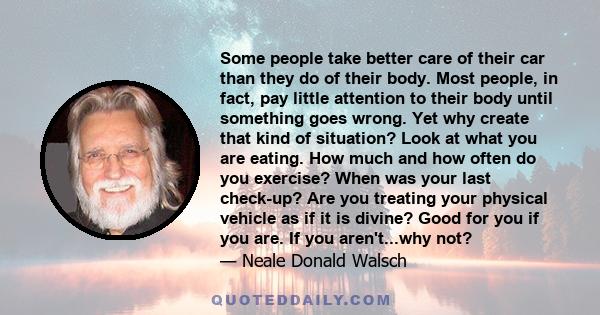 Some people take better care of their car than they do of their body. Most people, in fact, pay little attention to their body until something goes wrong. Yet why create that kind of situation? Look at what you are