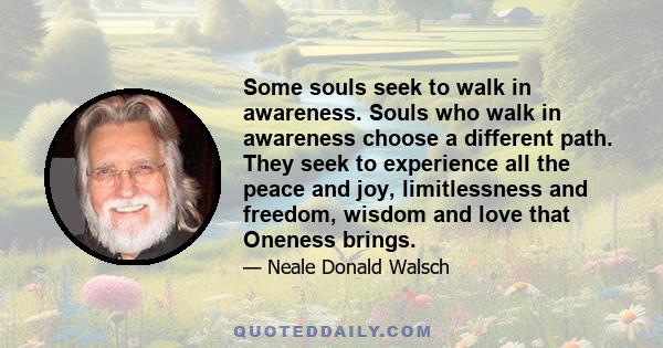 Some souls seek to walk in awareness. Souls who walk in awareness choose a different path. They seek to experience all the peace and joy, limitlessness and freedom, wisdom and love that Oneness brings.