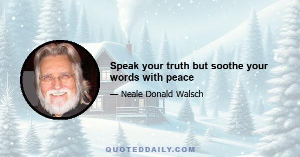 Speak your truth but soothe your words with peace