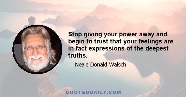 Stop giving your power away and begin to trust that your feelings are in fact expressions of the deepest truths.