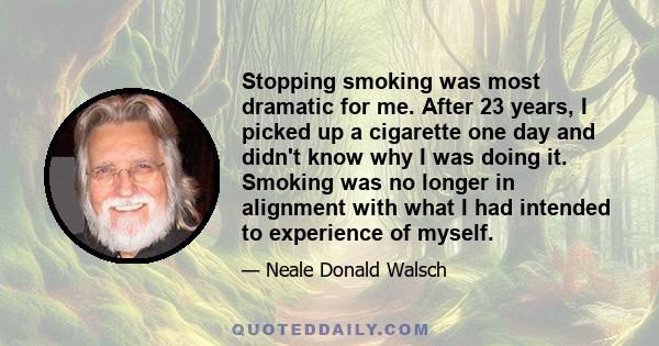 Stopping smoking was most dramatic for me. After 23 years, I picked up a cigarette one day and didn't know why I was doing it. Smoking was no longer in alignment with what I had intended to experience of myself.