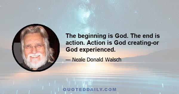 The beginning is God. The end is action. Action is God creating-or God experienced.