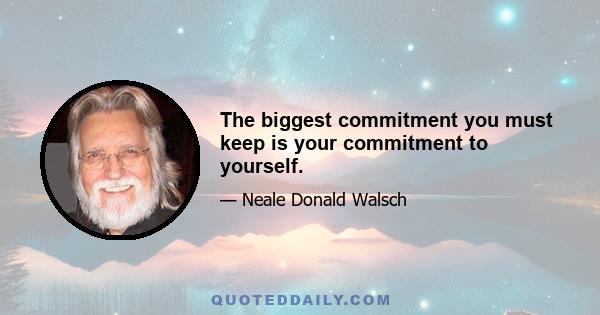 The biggest commitment you must keep is your commitment to yourself.