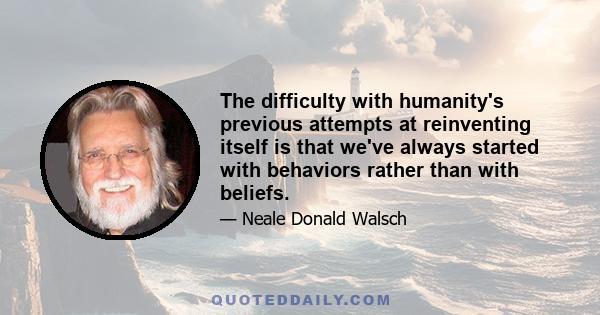 The difficulty with humanity's previous attempts at reinventing itself is that we've always started with behaviors rather than with beliefs.