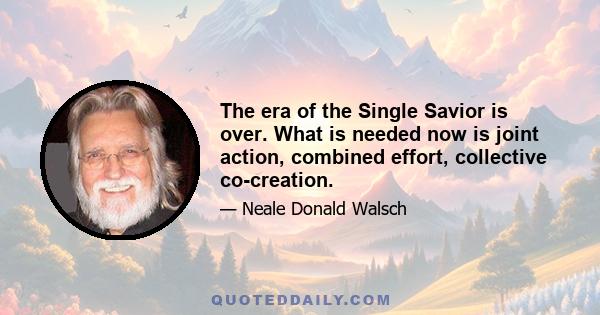 The era of the Single Savior is over. What is needed now is joint action, combined effort, collective co-creation.