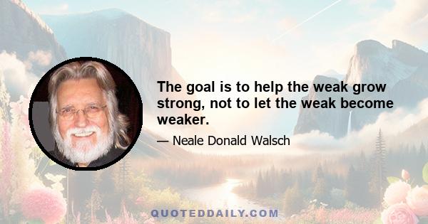 The goal is to help the weak grow strong, not to let the weak become weaker.