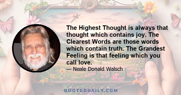 The Highest Thought is always that thought which contains joy. The Clearest Words are those words which contain truth. The Grandest Feeling is that feeling which you call love.