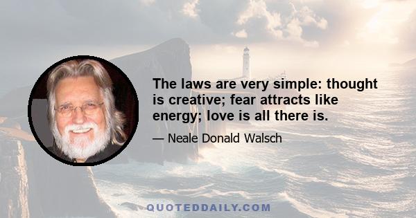 The laws are very simple: thought is creative; fear attracts like energy; love is all there is.