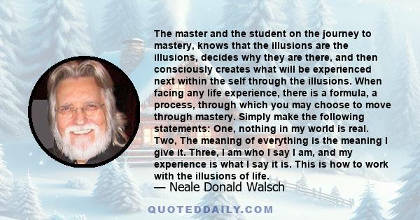 The master and the student on the journey to mastery, knows that the illusions are the illusions, decides why they are there, and then consciously creates what will be experienced next within the self through the