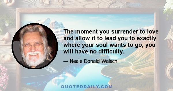 The moment you surrender to love and allow it to lead you to exactly where your soul wants to go, you will have no difficulty.