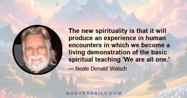 The new spirituality is that it will produce an experience in human encounters in which we become a living demonstration of the basic spiritual teaching 'We are all one.'