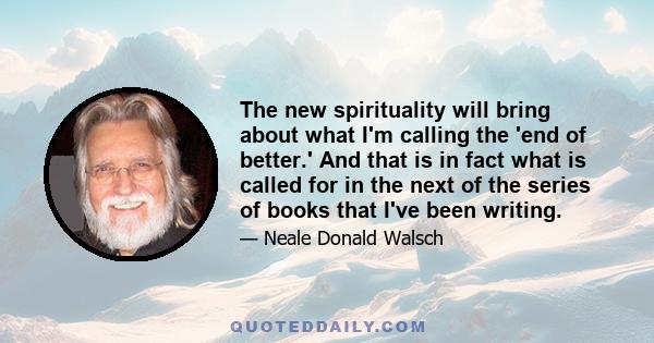 The new spirituality will bring about what I'm calling the 'end of better.' And that is in fact what is called for in the next of the series of books that I've been writing.