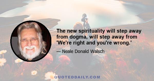 The new spirituality will step away from dogma, will step away from 'We're right and you're wrong.'