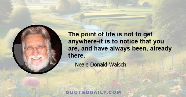 The point of life is not to get anywhere-it is to notice that you are, and have always been, already there.