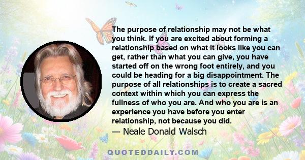 The purpose of relationship may not be what you think. If you are excited about forming a relationship based on what it looks like you can get, rather than what you can give, you have started off on the wrong foot