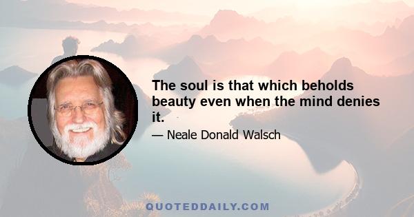 The soul is that which beholds beauty even when the mind denies it.