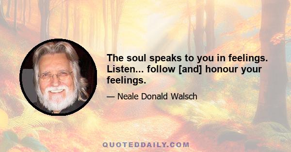 The soul speaks to you in feelings. Listen... follow [and] honour your feelings.