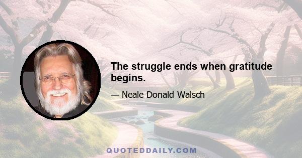 The struggle ends when gratitude begins.