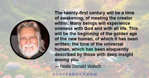 The twenty-first century will be a time of awakening, of meeting the creator within. Many beings will experience oneness with God and with all life. This will be the beginning of the golden age of the new human, of