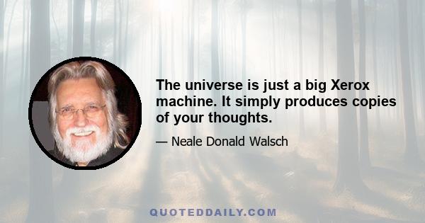 The universe is just a big Xerox machine. It simply produces copies of your thoughts.