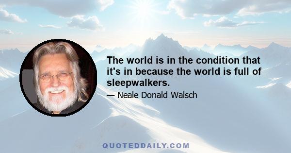 The world is in the condition that it's in because the world is full of sleepwalkers.