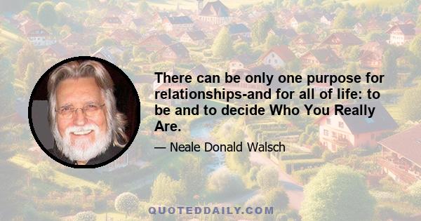 There can be only one purpose for relationships-and for all of life: to be and to decide Who You Really Are.