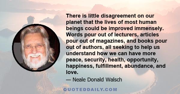 There is little disagreement on our planet that the lives of most human beings could be improved immensely. Words pour out of lecturers, articles pour out of magazines, and books pour out of authors, all seeking to help 