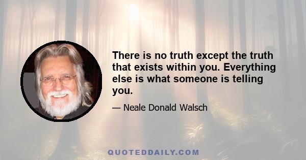 There is no truth except the truth that exists within you. Everything else is what someone is telling you.