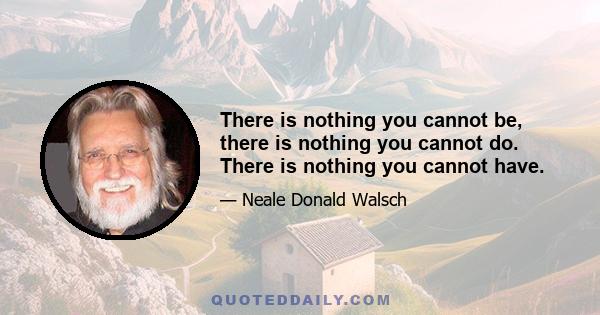 There is nothing you cannot be, there is nothing you cannot do. There is nothing you cannot have.