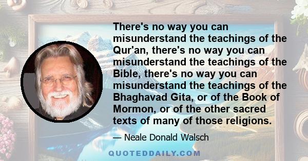 There's no way you can misunderstand the teachings of the Qur'an, there's no way you can misunderstand the teachings of the Bible, there's no way you can misunderstand the teachings of the Bhaghavad Gita, or of the Book 