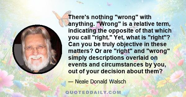 There's nothing wrong with anything. Wrong is a relative term, indicating the opposite of that which you call right. Yet, what is right? Can you be truly objective in these matters? Or are right and wrong simply