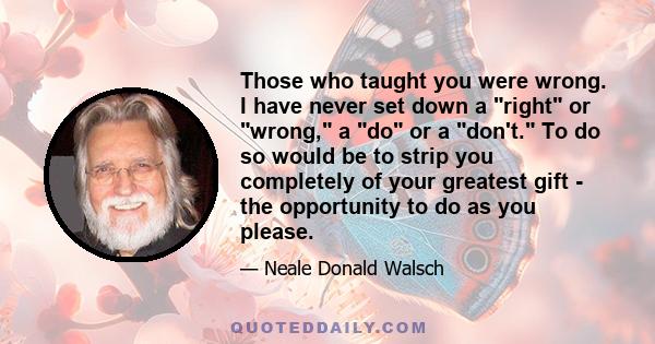 Those who taught you were wrong. I have never set down a right or wrong, a do or a don't. To do so would be to strip you completely of your greatest gift - the opportunity to do as you please.