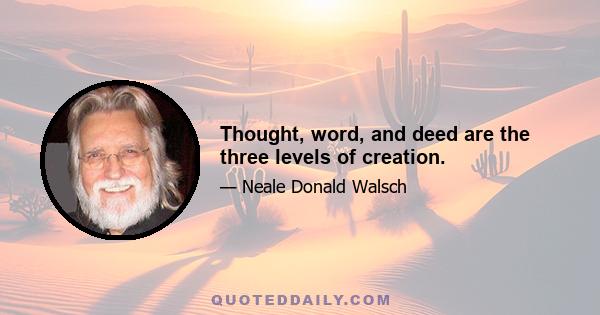 Thought, word, and deed are the three levels of creation.