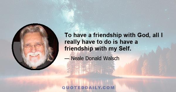 To have a friendship with God, all I really have to do is have a friendship with my Self.