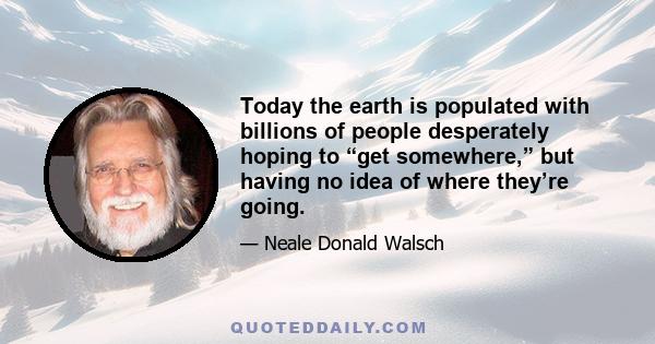 Today the earth is populated with billions of people desperately hoping to “get somewhere,” but having no idea of where they’re going.