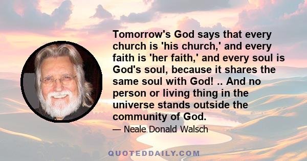 Tomorrow's God says that every church is 'his church,' and every faith is 'her faith,' and every soul is God's soul, because it shares the same soul with God! .. And no person or living thing in the universe stands