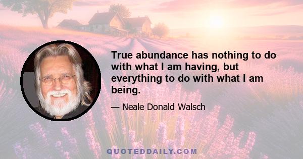 True abundance has nothing to do with what I am having, but everything to do with what I am being.