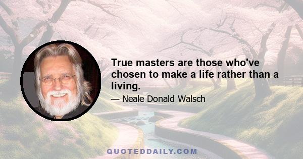 True masters are those who've chosen to make a life rather than a living.