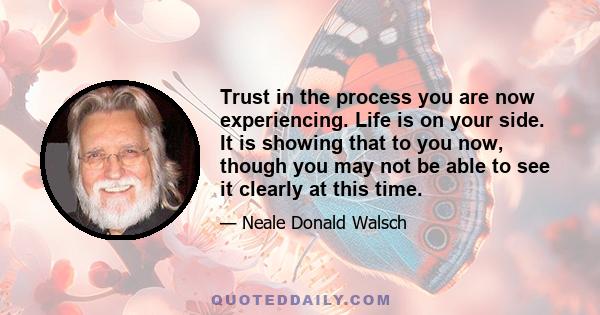 Trust in the process you are now experiencing. Life is on your side. It is showing that to you now, though you may not be able to see it clearly at this time.