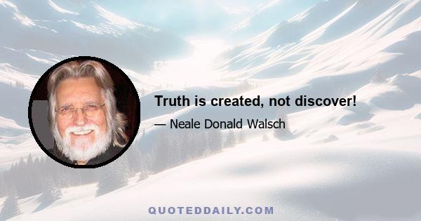 Truth is created, not discover!