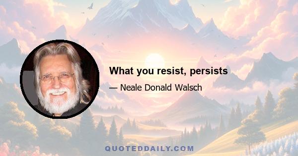 What you resist, persists